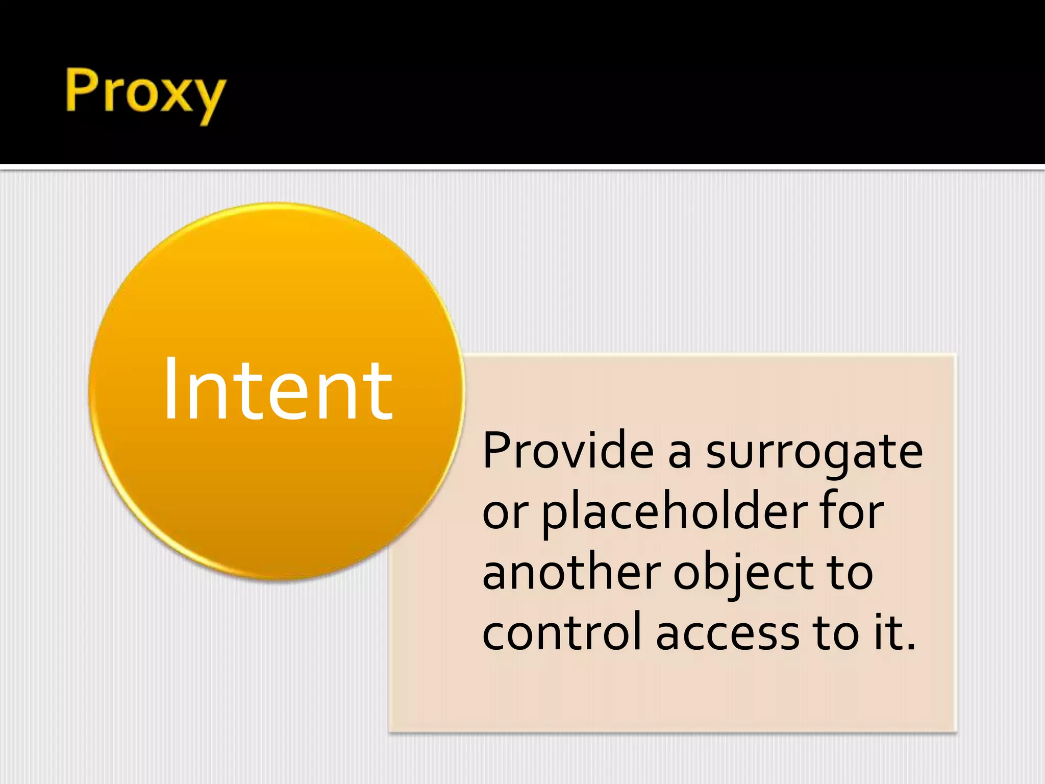 Intent
         Provide a surrogate
         or placeholder for
         another object to
         control access to it.
 