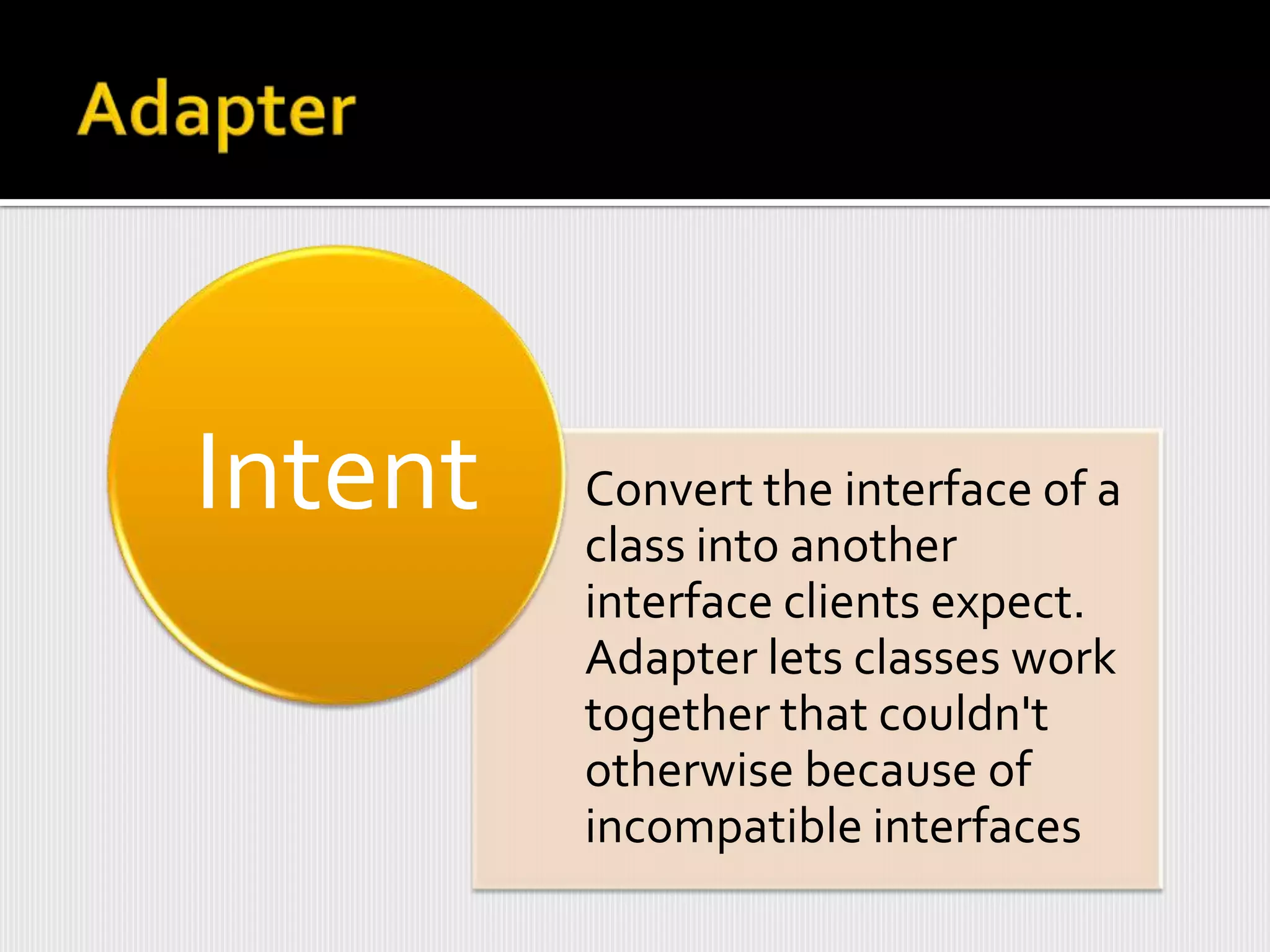Intent   Convert the interface of a
         class into another
         interface clients expect.
         Adapter lets classes work
         together that couldn't
         otherwise because of
         incompatible interfaces
 