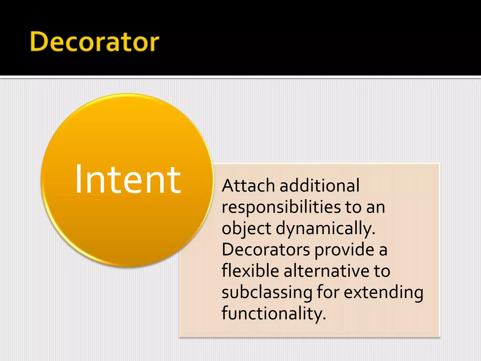 Intent   Attach additional
         responsibilities to an
         object dynamically.
         Decorators provide a
         flexible alternative to
         subclassing for extending
         functionality.
 