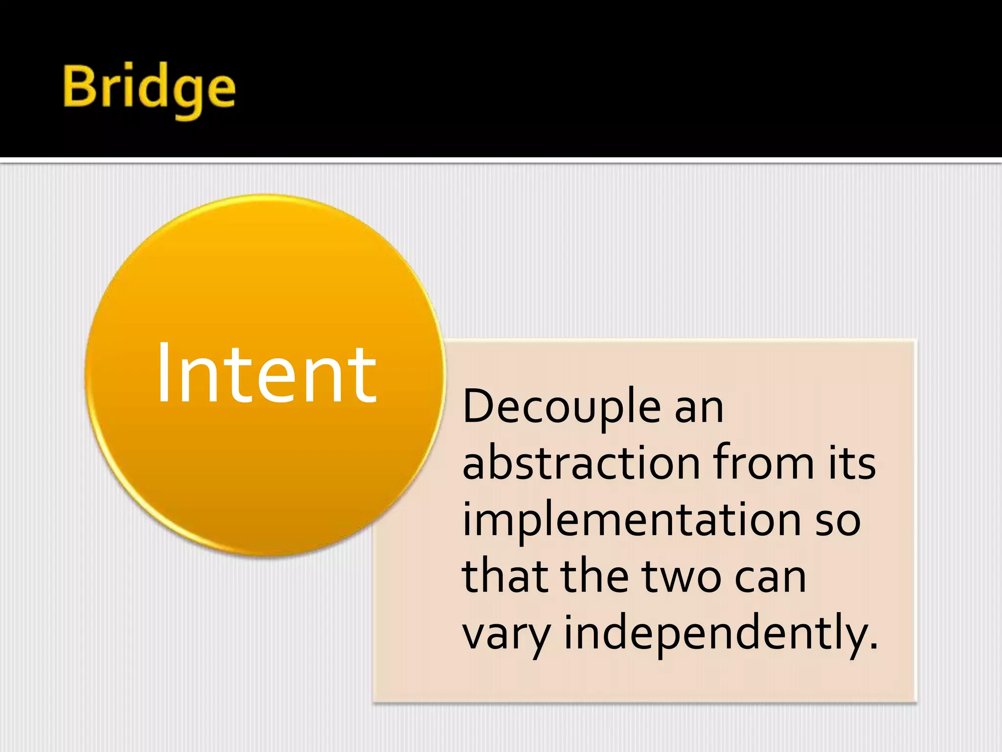 Intent   Decouple an
         abstraction from its
         implementation so
         that the two can
         vary independently.
 