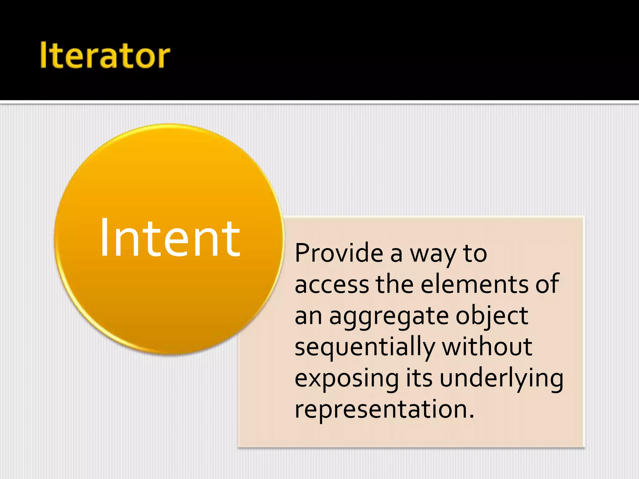 Intent   Provide a way to
         access the elements of
         an aggregate object
         sequentially without
         exposing its underlying
         representation.
 