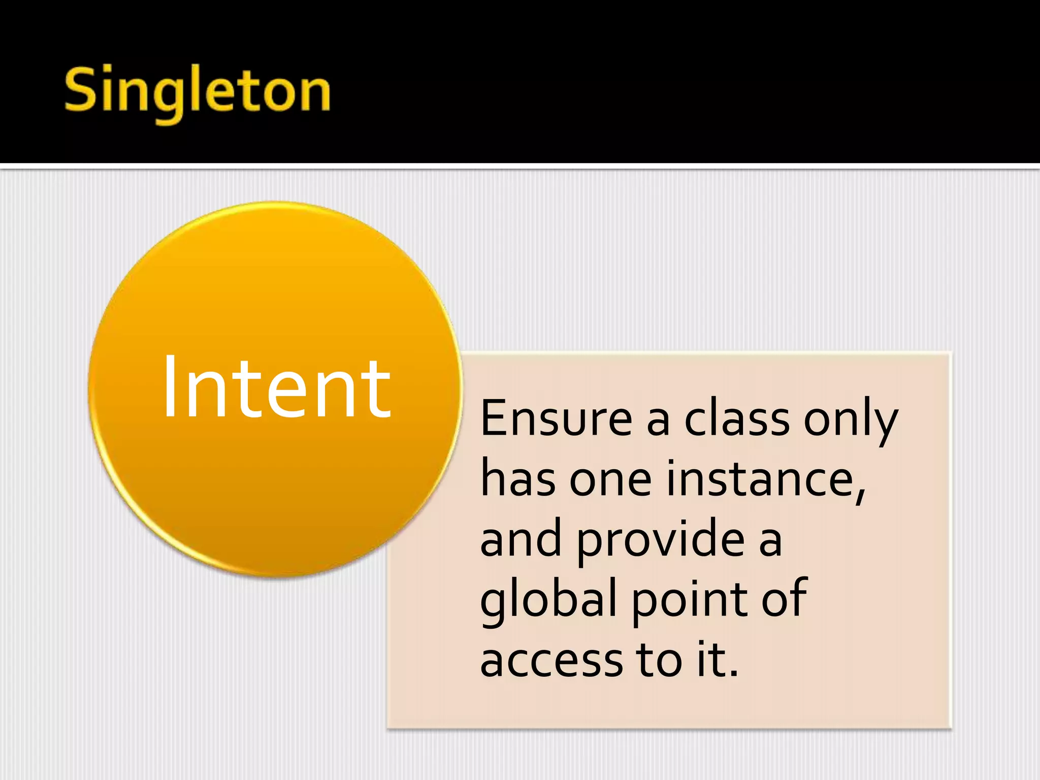 Intent   Ensure a class only
         has one instance,
         and provide a
         global point of
         access to it.
 