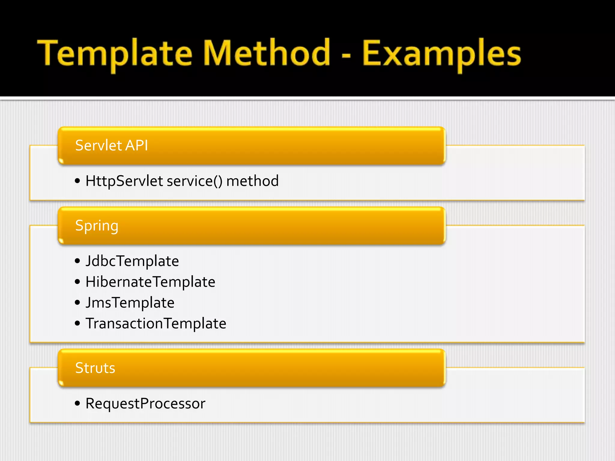 Servlet API

• HttpServlet service() method

Spring

• JdbcTemplate
• HibernateTemplate
• JmsTemplate
• TransactionTemplate

Struts

• RequestProcessor
 