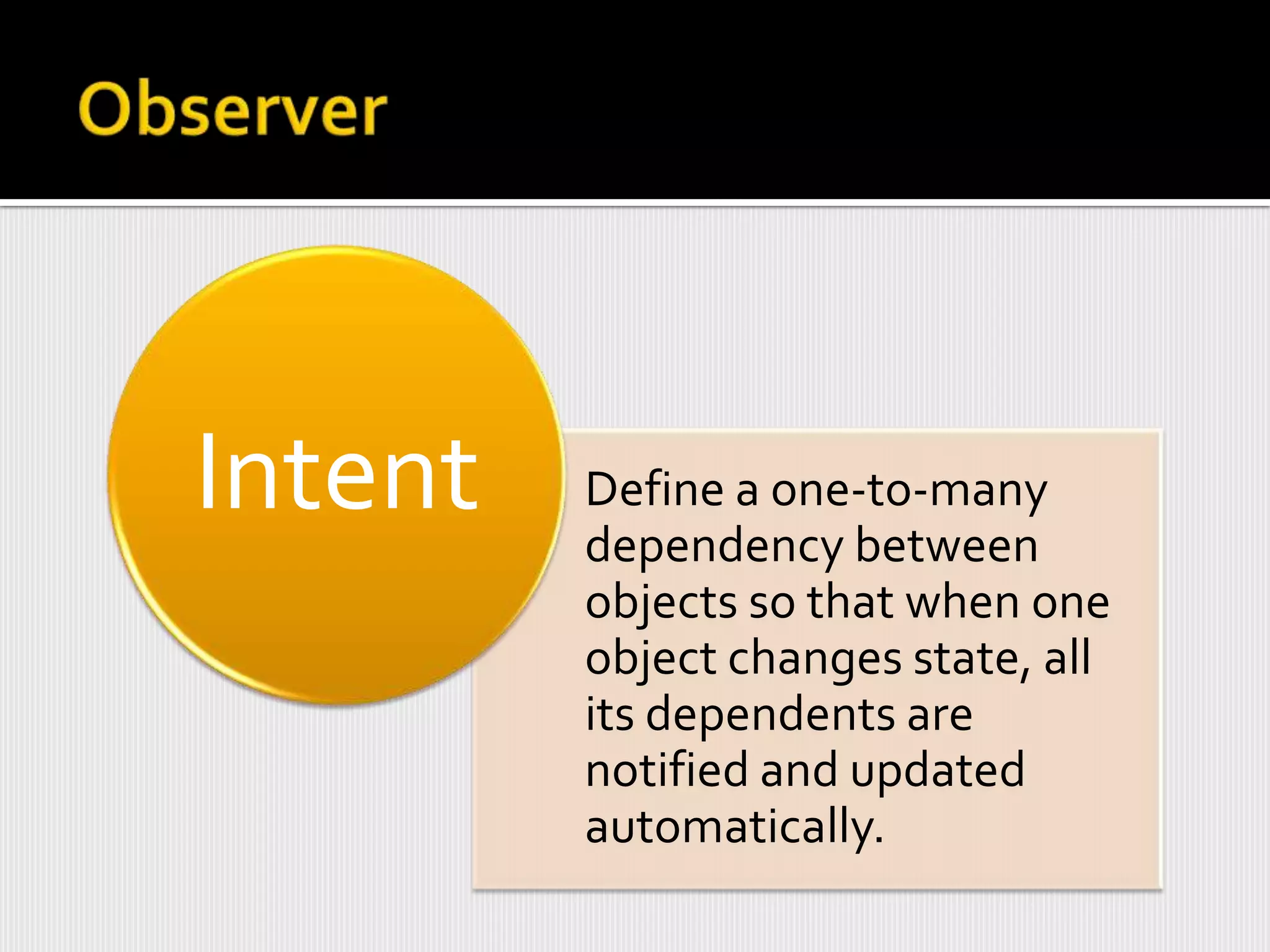 Intent   Define a one-to-many
         dependency between
         objects so that when one
         object changes state, all
         its dependents are
         notified and updated
         automatically.
 