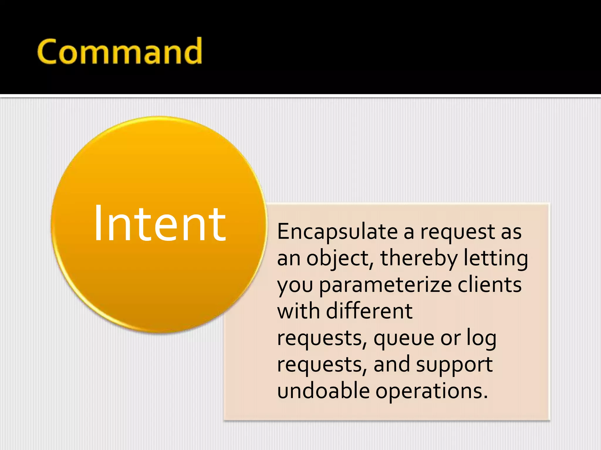 Intent   Encapsulate a request as
         an object, thereby letting
         you parameterize clients
         with different
         requests, queue or log
         requests, and support
         undoable operations.
 