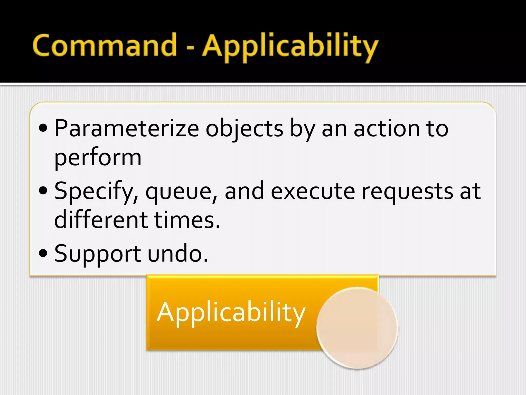 • Parameterize objects by an action to
  perform
• Specify, queue, and execute requests at
  different times.
• Support undo.

          Applicability
 