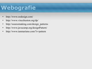 Webografie
•   http://www.oodesign.com/
•   http://www.vincehuston.org/dp/
•   http://sourcemaking.com/design_patterns
•   http://www.javacamp.org/designPattern/
•   http://www.ianmariano.com/?s=pattern
 