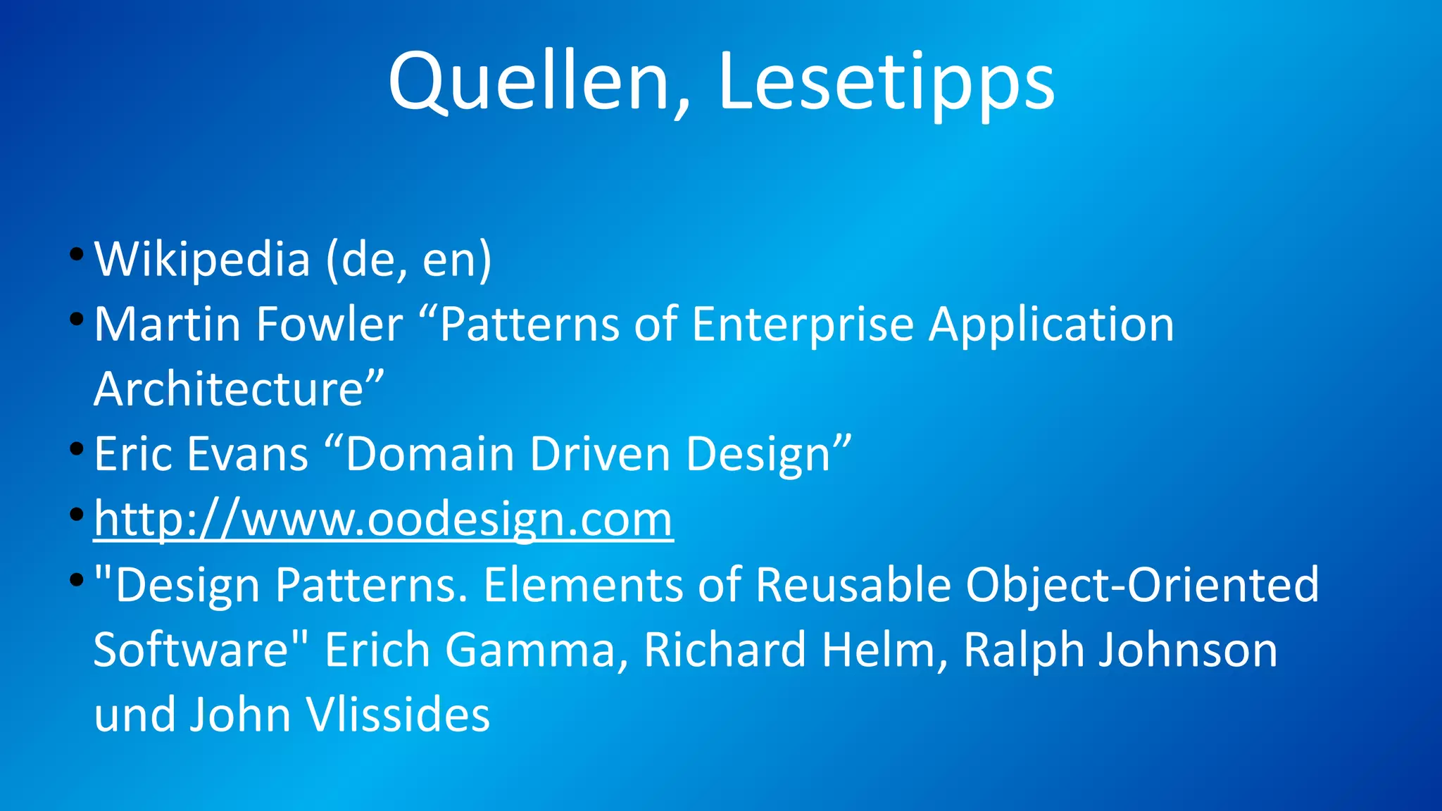 Quellen, Lesetipps
•Wikipedia (de, en)
•Martin Fowler “Patterns of Enterprise Application
Architecture”
•Eric Evans “Domain Driven Design”
•http://www.oodesign.com
•"Design Patterns. Elements of Reusable Object-Oriented
Software" Erich Gamma, Richard Helm, Ralph Johnson
und John Vlissides
 