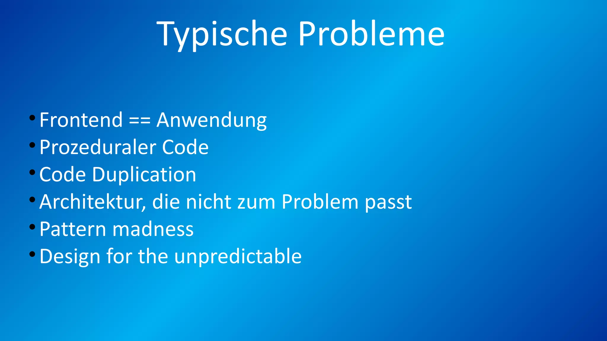 Typische Probleme
•Frontend == Anwendung
•Prozeduraler Code
•Code Duplication
•Architektur, die nicht zum Problem passt
•Pattern madness
•Design for the unpredictable
 