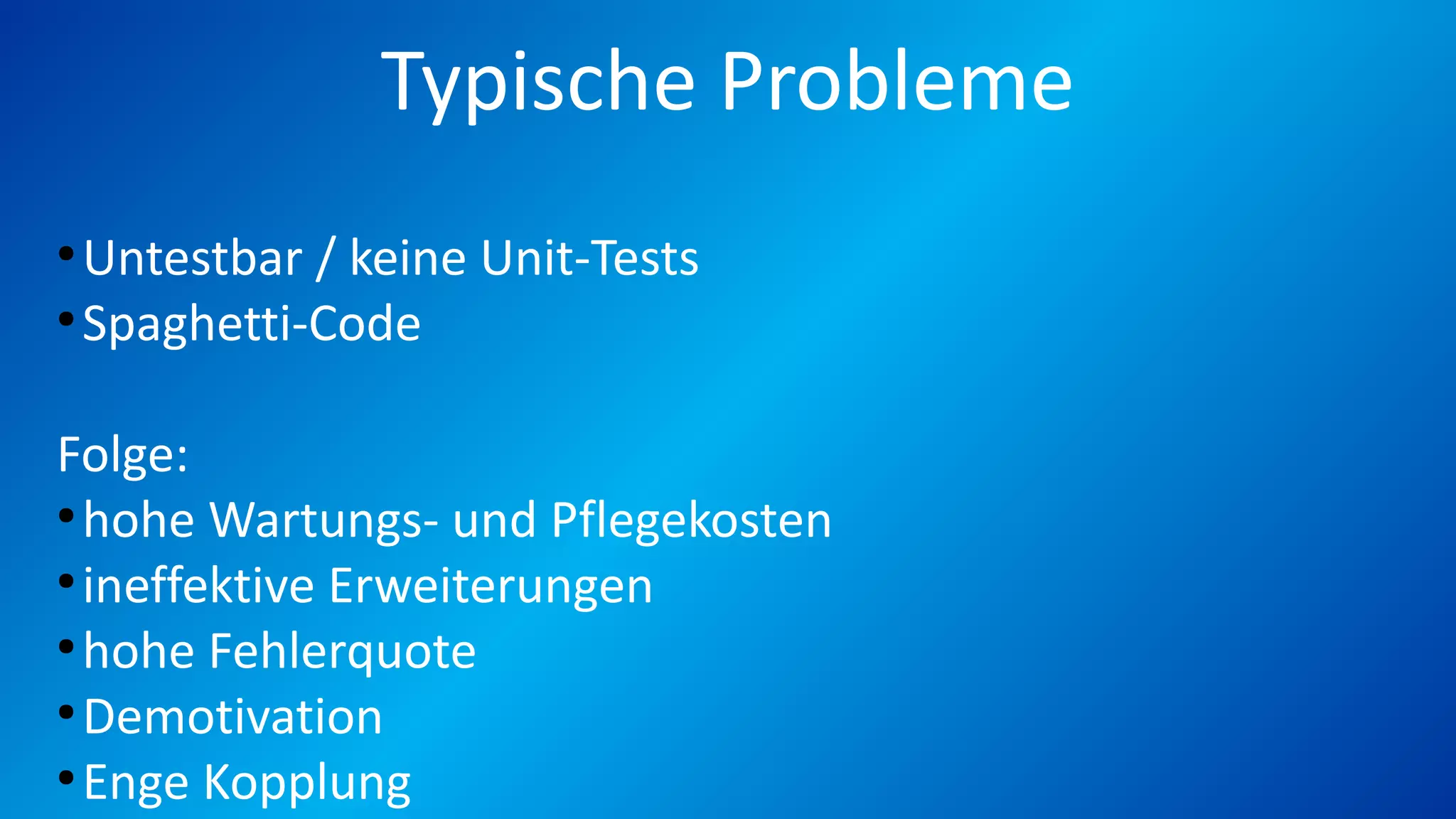 Typische Probleme
●
Untestbar / keine Unit-Tests
●
Spaghetti-Code
Folge:
●
hohe Wartungs- und Pflegekosten
●
ineffektive Erweiterungen
●
hohe Fehlerquote
●
Demotivation
●
Enge Kopplung
 