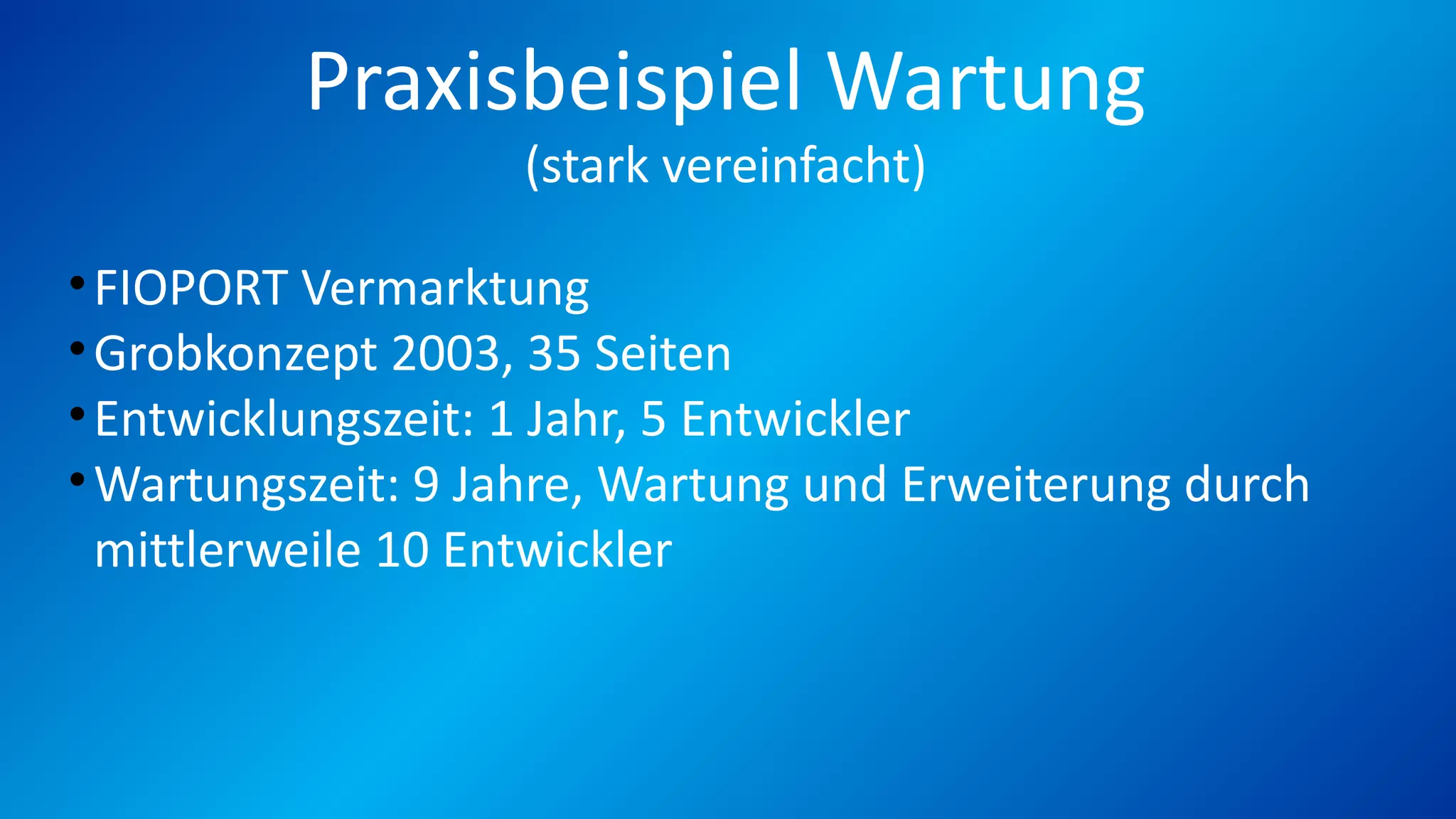 Praxisbeispiel Wartung
(stark vereinfacht)
•FIOPORT Vermarktung
•Grobkonzept 2003, 35 Seiten
•Entwicklungszeit: 1 Jahr, 5 Entwickler
•Wartungszeit: 9 Jahre, Wartung und Erweiterung durch
mittlerweile 10 Entwickler
 