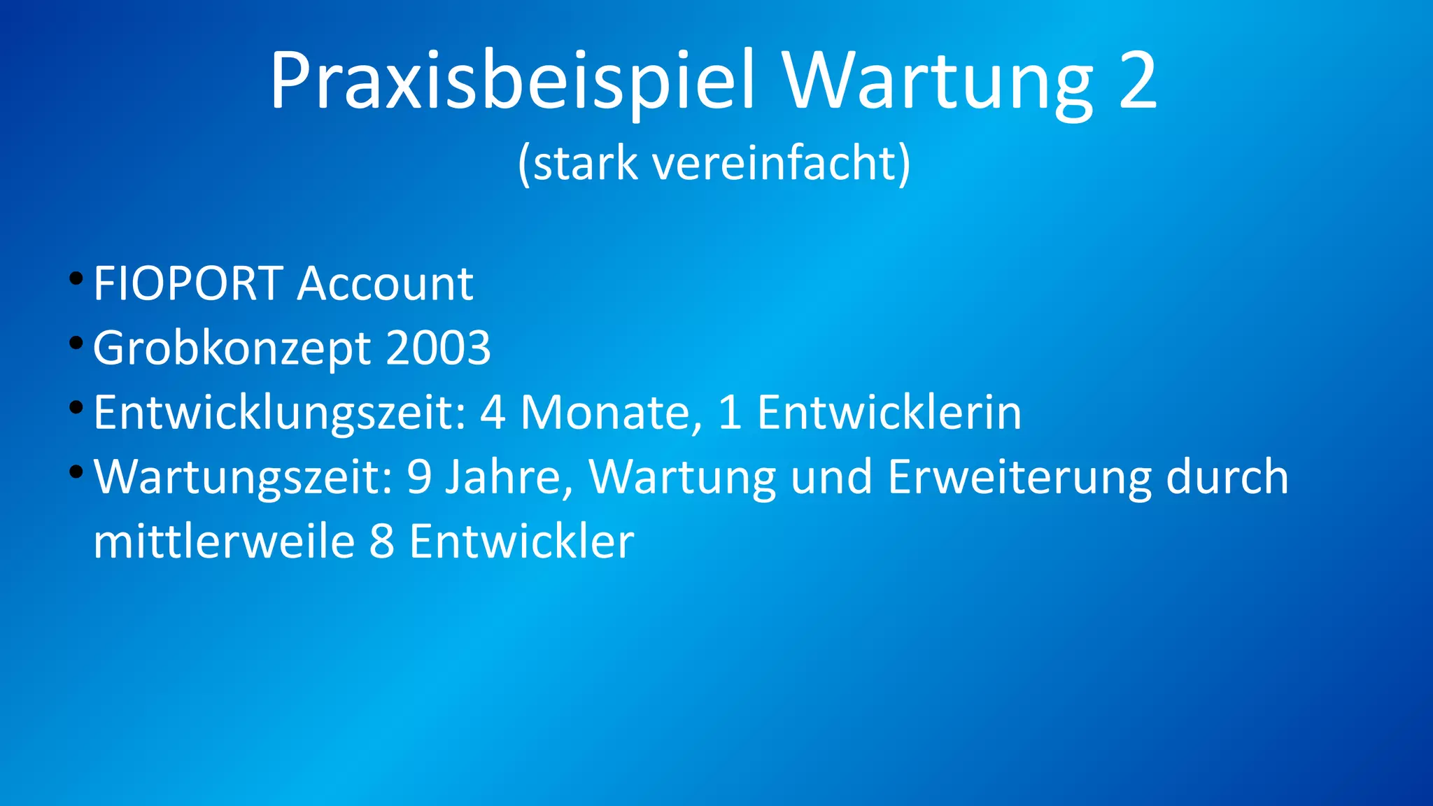 Praxisbeispiel Wartung 2
(stark vereinfacht)
•FIOPORT Account
•Grobkonzept 2003
•Entwicklungszeit: 4 Monate, 1 Entwicklerin
•Wartungszeit: 9 Jahre, Wartung und Erweiterung durch
mittlerweile 8 Entwickler
 