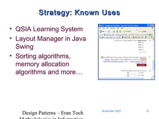 Design Patterns – Eran Toch
21November 2003
Strategy: Known UsesStrategy: Known Uses
• QSIA Learning System
• Layout Manager in Java
Swing
• Sorting algorithms,
memory allocation
algorithms and more…
 