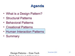 Design Patterns – Eran Toch
27November 2003
AgendaAgenda
• What is a Design Pattern?
• Structural Patterns
• Behavioral Patterns
• Creational Patterns
• Human Interaction Patterns
• Summary
 