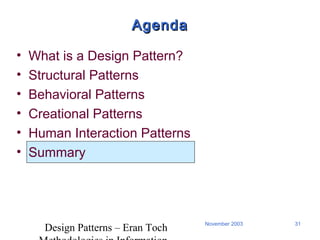 Design Patterns – Eran Toch
31November 2003
AgendaAgenda
• What is a Design Pattern?
• Structural Patterns
• Behavioral Patterns
• Creational Patterns
• Human Interaction Patterns
• Summary
 