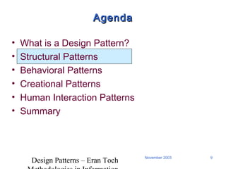 Design Patterns – Eran Toch
9November 2003
AgendaAgenda
• What is a Design Pattern?
• Structural Patterns
• Behavioral Patterns
• Creational Patterns
• Human Interaction Patterns
• Summary
 