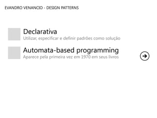 EVANDRO VENANCIO - DESIGN PATTERNS

Declarativa

Utilizar, especificar e definir padrões como solução

Automata-based programming
Aparece pela primeira vez em 1970 em seus livros

 