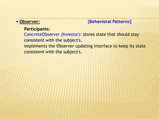  Observer:                       [Behavioral Patterns]
   Participants:
   ConcreteObserver (Investor): stores state that should stay
   consistent with the subject's.
   implements the Observer updating interface to keep its state
   consistent with the subject's.
 