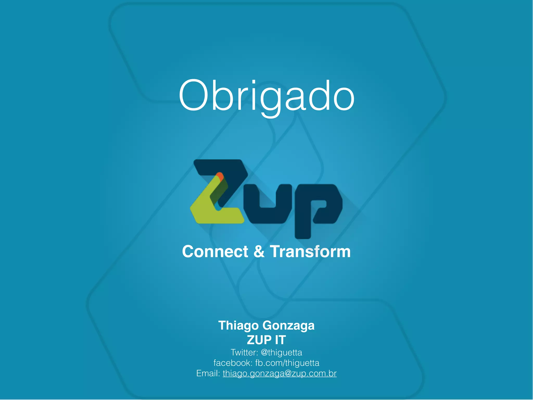 Obrigado
Connect & Transform
Thiago Gonzaga
ZUP IT
Twitter: @thiguetta
facebook: fb.com/thiguetta
Email: thiago.gonzaga@zup.com.br
 