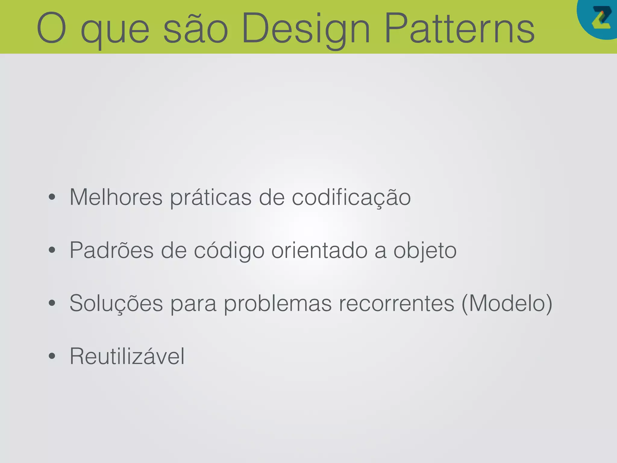 • Melhores práticas de codiﬁcação
• Padrões de código orientado a objeto
• Soluções para problemas recorrentes (Modelo)
• Reutilizável
O que são Design Patterns
 