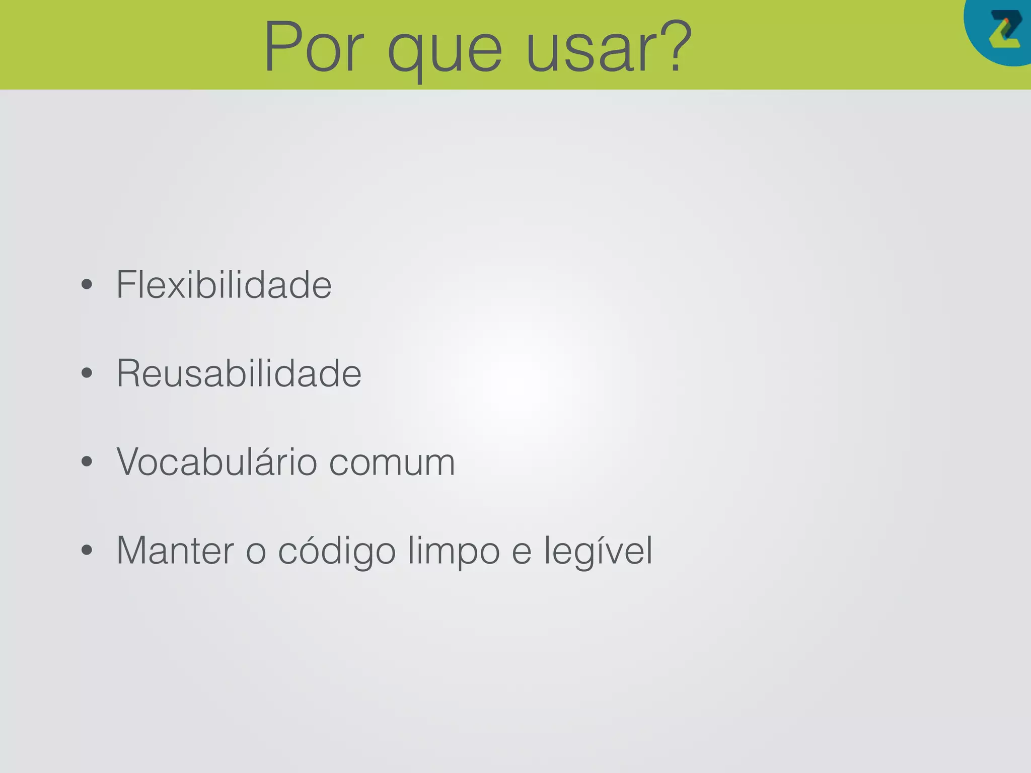• Flexibilidade
• Reusabilidade
• Vocabulário comum
• Manter o código limpo e legível
Por que usar?
 