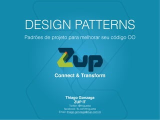 Connect & Transform
DESIGN PATTERNS
Padrões de projeto para melhorar seu código OO
Thiago Gonzaga
ZUP IT
Twitter: @thiguetta
facebook: fb.com/thiguetta
Email: thiago.gonzaga@zup.com.br
 