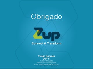 Obrigado
Connect & Transform
Thiago Gonzaga
ZUP IT
Twitter: @thiguetta
facebook: fb.com/thiguetta
Email: thiago.gonzaga@zup.com.br
 