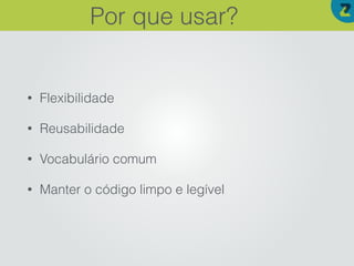 • Flexibilidade
• Reusabilidade
• Vocabulário comum
• Manter o código limpo e legível
Por que usar?
 