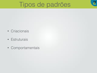 • Criacionais
• Estruturais
• Comportamentais
Tipos de padrões
 