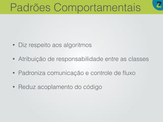 • Diz respeito aos algoritmos
• Atribuição de responsabilidade entre as classes
• Padroniza comunicação e controle de ﬂuxo
• Reduz acoplamento do código
Padrões Comportamentais
 