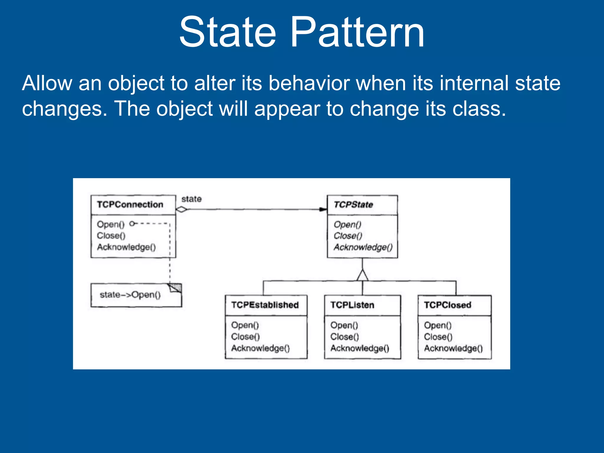 State Pattern
Allow an object to alter its behavior when its internal state
changes. The object will appear to change its class.
 