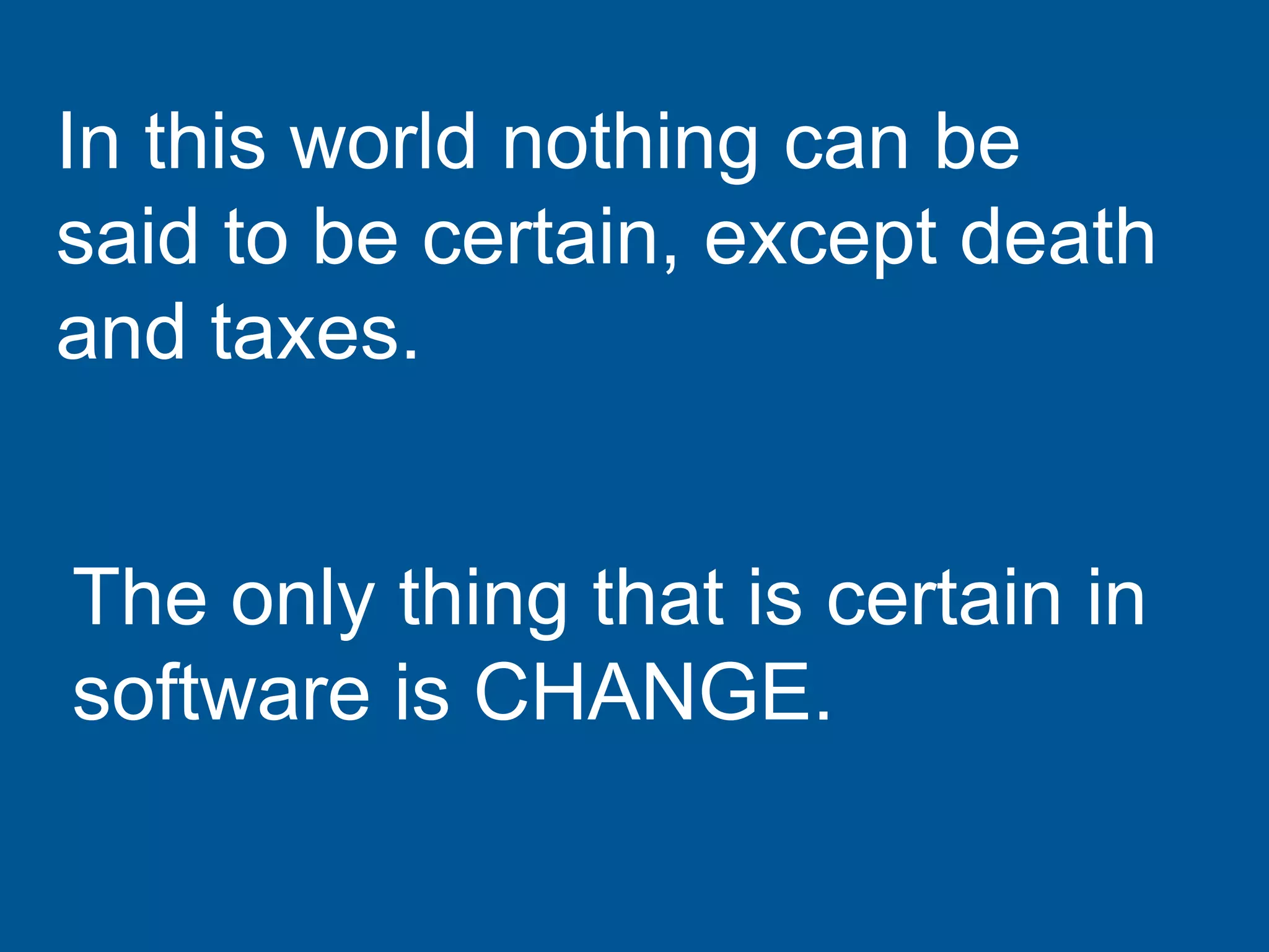 The only thing that is certain in
software is CHANGE.
In this world nothing can be
said to be certain, except death
and taxes.
 
