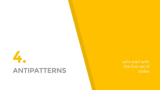 4.
ANTIPATTERNS
Let’s start with
the first set of
slides
 