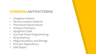 COMMON ANTIPATTERNS
• Singleton Pattern
• Service Locator Patterns
• Premature Optimization
• Analysis Paralysis
• Spaghetti Code
• Cut-and-Paste Programming
• Busy Waiting
• Magic Numbers and Strings
• Circular Dependency
• God Object
 