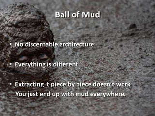 Ball of Mud
• No discernable architecture
• Everything is different
• Extracting it piece by piece doesn’t work
You just e...