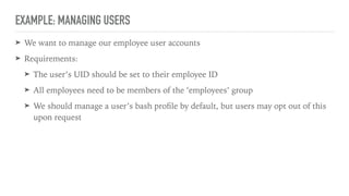 EXAMPLE: MANAGING USERS
define mycompany::user (
$employee_id,
$gid,
$groups = ['employees'],
$username = $title,
$manage_...
