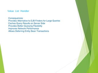 Value List Handler
Consequences
Provides Alternative to EJB Finders for Large Queries
Caches Query Results on Server Side
Provides Better Querying Flexibility
Improves Network Performance
Allows Deferring Entity Bean Transactions
 
