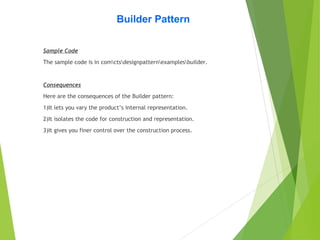 Builder Pattern
Sample Code
The sample code is in comctsdesignpatternexamplesbuilder.
Consequences
Here are the consequences of the Builder pattern:
1)It lets you vary the product’s internal representation.
2)It isolates the code for construction and representation.
3)It gives you finer control over the construction process.
 