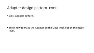 Adapter design pattern cont.
• Class Adapter pattern.
• Think how to make the Adapter on the Class level, not on the object
level.
 