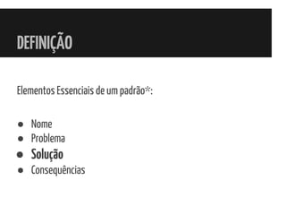 DEFINIÇÃO
Elementos Essenciais de um padrão*:
● Nome
● Problema
● Solução
● Consequências
 