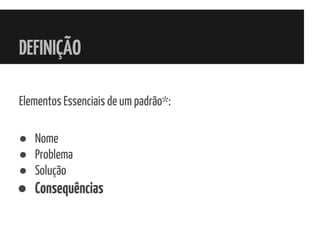 DEFINIÇÃO
Elementos Essenciais de um padrão*:
● Nome
● Problema
● Solução
● Consequências
 