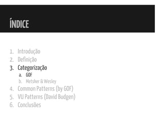 ÍNDICE
1. Introdução
2. Definição
3. Categorização
a. GOF
b. Metsker & Wesley
4. Common Patterns (by GOF)
5. VU Patterns (David Budgen)
6. Conclusões
 
