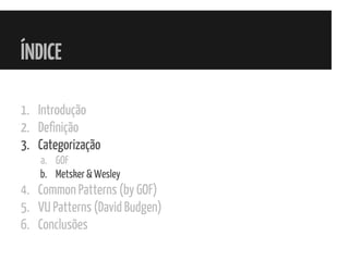 ÍNDICE
1. Introdução
2. Definição
3. Categorização
a. GOF
b. Metsker & Wesley
4. Common Patterns (by GOF)
5. VU Patterns (David Budgen)
6. Conclusões
 