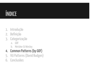 ÍNDICE
1. Introdução
2. Definição
3. Categorização
a. GOF
b. Metsker & Wesley
4. Common Patterns (by GOF)
5. VU Patterns (David Budgen)
6. Conclusões
 