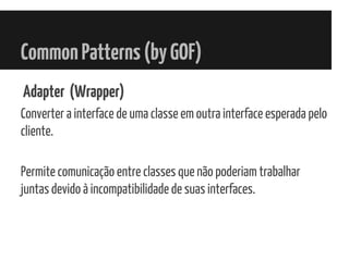 CommonPatterns(byGOF)
Adapter (Wrapper)
Converter a interface de uma classe em outra interface esperada pelo
cliente.
Permite comunicação entre classes que não poderiam trabalhar
juntas devido à incompatibilidade de suas interfaces.
 