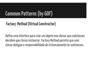 CommonPatterns(byGOF)
Factory Method(VirtualConstructor)
Define uma interface para criar um objeto mas deixar que subclasses
decidam que classe instanciar. Factory Method permite que uma
classe delegue a responsabilidade de instanciamento às subclasses.
 