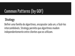 CommonPatterns(byGOF)
Strategy
Definir uma família de algoritmos, encapsular cada um, e fazê-los
intercambiáveis. Strategy permite que algoritmos mudem
independentemente entre clientes que os utilizam.
 