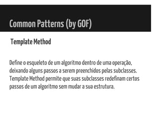 CommonPatterns(byGOF)
TemplateMethod
Define o esqueleto de um algoritmo dentro de uma operação,
deixando alguns passos a serem preenchidos pelas subclasses.
Template Method permite que suas subclasses redefinam certos
passos de um algoritmo sem mudar a sua estrutura.
 