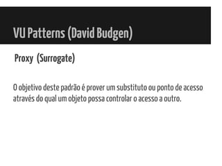 VUPatterns(DavidBudgen)
Proxy (Surrogate)
O objetivo deste padrão é prover um substituto ou ponto de acesso
através do qual um objeto possa controlar o acesso a outro.
 