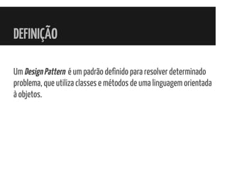 DEFINIÇÃO
Um DesignPattern é um padrão definido para resolver determinado
problema, que utiliza classes e métodos de uma linguagem orientada
à objetos.
 